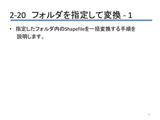 2-20 フォルダを指定して変換 - 1
76
• 指定したフォルダ内のShapefileを一括変換する手順を
説明します。
 