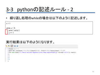 3-3 pythonの記述ルール - 2
88
• 繰り返し処理のwhileの場合は以下のように記述します。
実行結果は以下のようになります。
x = 1
while x < 5:
print ( str(x) )
x += 1
 