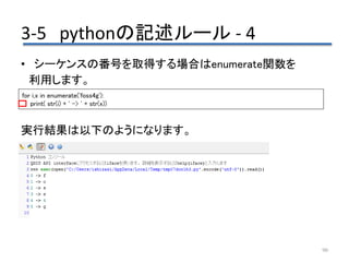 3-5 pythonの記述ルール - 4
90
• シーケンスの番号を取得する場合はenumerate関数を
利用します。
実行結果は以下のようになります。
for i,x in enumerate('foss4g'):
print( str(i) + ' -> ' + str(x))
 