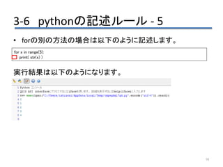 3-6 pythonの記述ルール - 5
91
• forの別の方法の場合は以下のように記述します。
実行結果は以下のようになります。
for x in range(5):
print( str(x) )
 