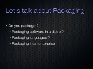 Let's talk about PackagingLet's talk about Packaging
● Do you package ?Do you package ?
– Packaging software in a distro ?...