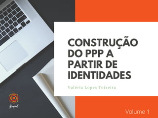 CONSTRUÇÃO
DO PPP A
PARTIR DE
IDENTIDADES
Valéria Lopes Teixeira
Grupal
Volume 1
 