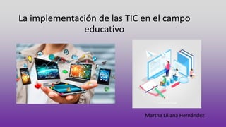 La implementación de las TIC en el campo
educativo
Martha Liliana Hernández
 