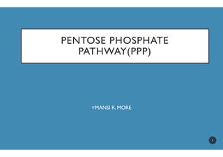 PENTOSE PHOSPHATE
PATHWAY(
=MANSI R. MORE
PENTOSE PHOSPHATE
PATHWAY(PPP)
=MANSI R. MORE
1
 