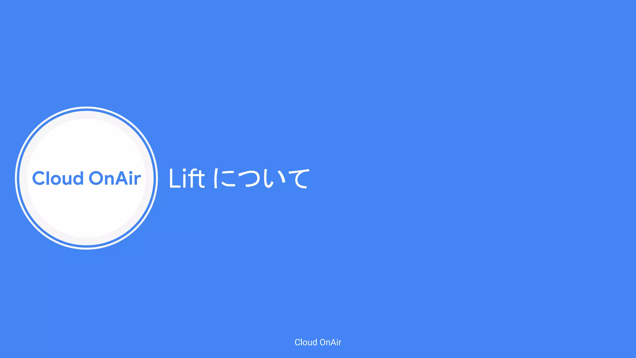 Cloud OnAir
Cloud OnAir
Lift について
 