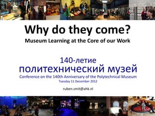 Why do they come?
Museum Learning at the Core of our Work
140-летие
политехнический музей
Conference on the 140th Anniversary of the Polytechnical Museum
Tuesday 11 December 2012
ruben.smit@ahk.nl
 
