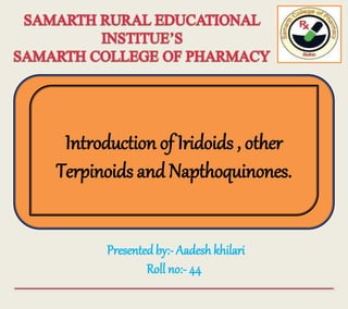 Introduction of Iridoids , other
Terpinoids and Napthoquinones.
Presented by:- Aadesh khilari
Roll no:- 44
 
