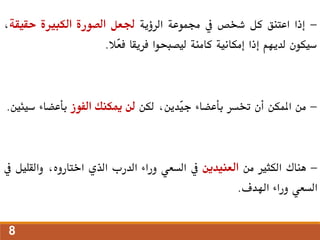 -
‫إذا‬
‫اعتنق‬
‫كل‬
‫شخص‬
‫يف‬
‫جمموعة‬
‫الرؤية‬
‫جلعل‬
‫الصورة‬
‫الكبرية‬
‫حقيقة‬
،
‫سيكون‬
‫لديهم‬
‫إذا‬
‫إمكانية‬
‫كامنة‬
‫ليصبحوا‬
‫فريقا‬
‫ّال‬
‫ع‬‫ف‬
.
-
‫من‬
‫املمكن‬
‫أن‬
‫ختسر‬
‫بأعضاء‬
،‫ّدين‬
‫ي‬‫ج‬
‫لكن‬
‫لن‬
‫ميكنك‬
‫الفوز‬
‫بأعضاء‬
‫س‬
‫يئني‬
.
-
‫هناك‬
‫الكثري‬
‫من‬
‫العنيدين‬
‫يف‬
‫السعي‬
‫وراء‬
‫الدرب‬
‫الذي‬
،‫اختاروه‬
‫والقل‬
‫يل‬
‫يف‬
‫السعي‬
‫وراء‬
‫اهلدف‬
.
8
 