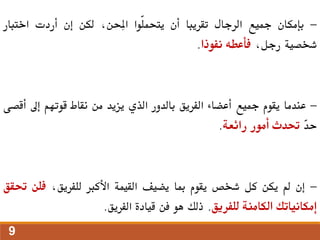 -
‫بإمكان‬
‫مجيع‬
‫الرجال‬
‫تقريبا‬
‫أن‬
‫ّوا‬‫ل‬‫يتحم‬
،‫ِحن‬‫مل‬‫ا‬
‫لكن‬
‫إن‬
‫أردت‬
‫اختبار‬
‫شخصية‬
،‫رجل‬
‫فأعطه‬
‫نفوذا‬
.
-
‫عندما‬
‫يقوم‬
‫مجيع‬
‫أعضاء‬
‫الفريق‬
‫بالدور‬
‫الذي‬
‫يزيد‬
‫من‬
‫نقاط‬
‫قوتهم‬
‫إىل‬
‫أقصى‬
ّ
‫د‬‫ح‬
‫حتدث‬
‫أمور‬
‫رائعة‬
.
-
‫إن‬
‫مل‬
‫يكن‬
‫كل‬
‫شخص‬
‫يقوم‬
‫مبا‬
‫يضيف‬
‫القيمة‬
‫األكرب‬
،‫للفريق‬
‫فل‬
‫ن‬
‫حتقق‬
‫إمكانياتك‬
‫الكامنة‬
‫للفريق‬
.
‫ذلك‬
‫هو‬
‫فن‬
‫قيادة‬
‫الفريق‬
.
9
 