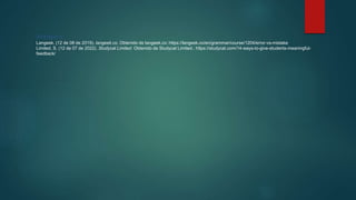 Bibliografía
Langeek. (12 de 08 de 2019). langeek.co. Obtenido de langeek.co: https://langeek.co/en/grammar/course/1204/error-vs-mistake
Limited, S. (12 de 07 de 2022). Studycat Limited. Obtenido de Studycat Limited.: https://studycat.com/14-ways-to-give-students-meaningful-
feedback/
 