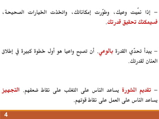 -
‫إذا‬
‫ّيت‬‫من‬
،‫وعيك‬
‫ّرت‬
‫و‬‫وط‬
،‫إمكاناتك‬
‫واختذت‬
‫اخليارات‬
،‫الصحيحة‬
‫فسيمكنك‬
‫حتقيق‬
‫قدرتك‬
.
-
‫يبدأ‬
‫ّي‬
‫د‬‫حت‬
‫القدرة‬
‫بالوعي‬
.
‫أن‬
‫تصبح‬
‫واعيا‬
‫هو‬
‫أول‬
‫خطوة‬
‫كبرية‬
‫يف‬
‫إ‬
‫طالق‬
‫العنان‬
‫لقدرتك‬
.
-
‫تقديم‬
‫املشورة‬
‫يساعد‬
‫الناس‬
‫على‬
‫التغلب‬
‫على‬
‫نقاط‬
‫ضعفهم‬
.
‫التجه‬
‫يز‬
‫يساعد‬
‫الناس‬
‫على‬
‫العمل‬
‫على‬
‫نقاط‬
‫قوتهم‬
.
4
 