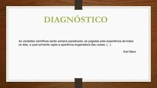 DIAGNÓSTICO
As verdades científicas serão sempre paradoxais, se julgadas pela experiência de todos
os dias, a qual somente capta a aparência enganadora das coisas. (...)
Karl Marx
 
