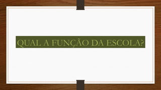 QUAL A FUNÇÃO DA ESCOLA?
 
