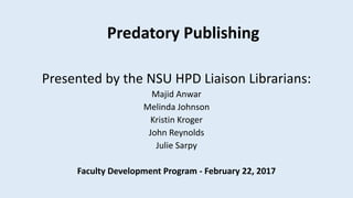 Predatory Publishing
Presented by the NSU HPD Liaison Librarians:
Majid Anwar
Melinda Johnson
Kristin Kroger
John Reynolds
Julie Sarpy
Faculty Development Program - February 22, 2017
 