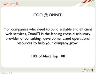 whoami?

COO @ OMNITI
“for companies who need to build scalable and efﬁcient
web services, OmniTI is the leading cross-disciplinary
provider of consulting, development, and operational
resources to help your company grow”
10% of Alexa Top 100

Friday, October 25, 13

 