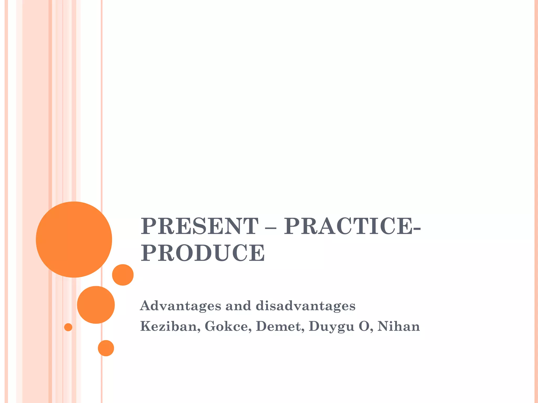 PRESENT – PRACTICE-
PRODUCE
Advantages and disadvantages
Keziban, Gokce, Demet, Duygu O, Nihan
 