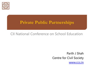 Private Public Partnerships
CII National Conference on School Education
Parth J Shah
Centre for Civil Society
www.ccs.in
 