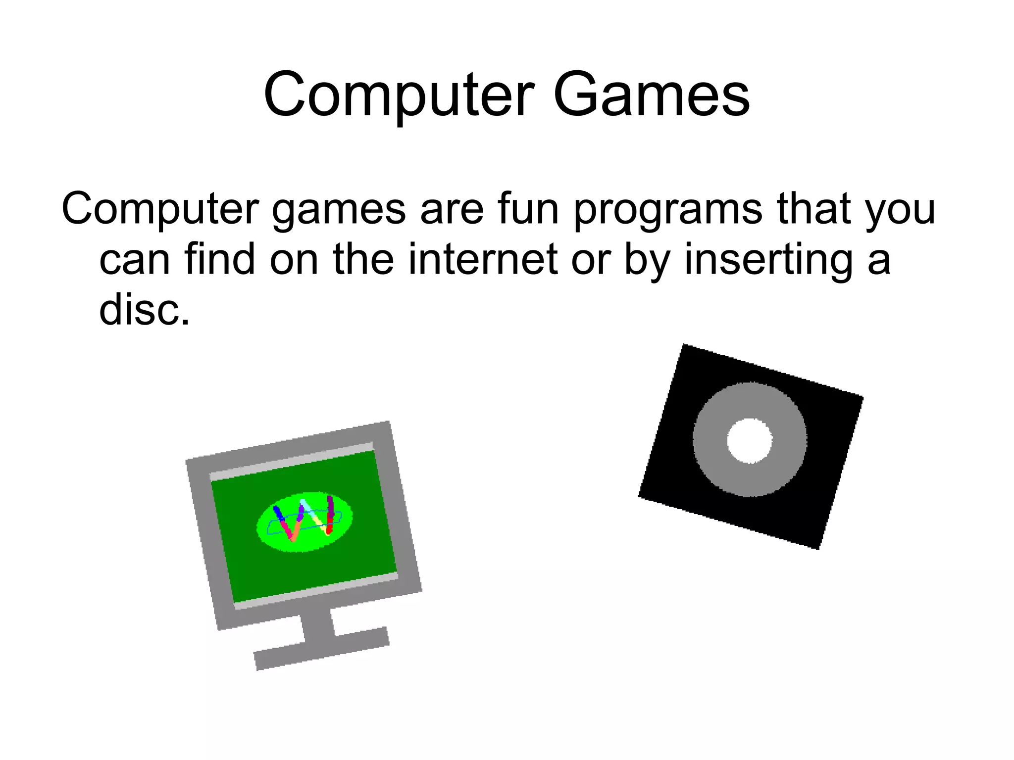 Computer Games Computer games are fun programs that you can find on the internet or by inserting a disc. 