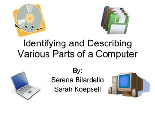 Identifying and Describing Various Parts of a Computer By: Serena Bilardello Sarah Koepsell 