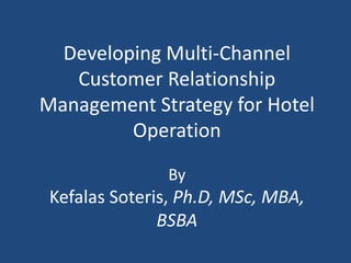Developing Multi-Channel
Customer Relationship
Management Strategy for Hotel
Operation
By
Kefalas Soteris, Ph.D, MSc, MBA,
BSBA
 