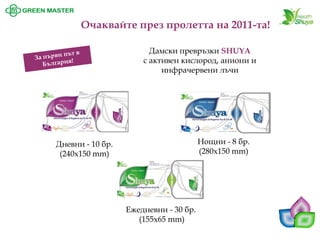Дамски превръзки SHUYA 
с активен кислород, аниони и инфрачервени лъчи 
Дневни -10 бр. (240х150 mm) 
Очаквайте през пролетта на 2011-та! 
Нощни -8 бр. 
(280х150 mm) 
Ежедневни -30 бр. (155х65 mm)  