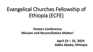 Evangelical Churches Fellowship of
Ethiopia (ECFE)
Pastors Conference
Mission and Reconciliation Matter!
April 23 – 25, 2024
Addis Ababa, Ethiopia
 