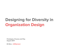 Designing for Diversity in
Organization Design
Prototypes, Process and Play
August 2017
Eli Silva - @EliSymeon
 