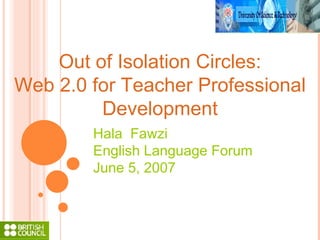 Out of Isolation Circles: Web 2.0 for Teacher Professional Development Hala  Fawzi English Language Forum June 5, 2007 
