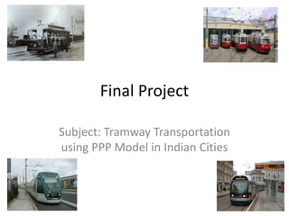 Final Project
Subject: Tramway Transportation
using PPP Model in Indian Cities
 