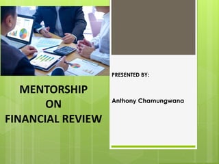 PRESENTED BY:
Anthony Chamungwana
MENTORSHIP
ON
FINANCIAL REVIEW
 