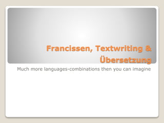 Francissen, Textwriting &
Übersetzung
Much more languages-combinations then you can imagine
 