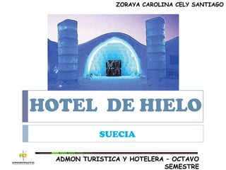 ZORAYA CAROLINA CELY SANTIAGO




HOTEL DE HIELO
            SUECIA

  ADMON TURISTICA Y HOTELERA – OCTAVO
                            SEMESTRE
 
