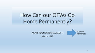 How Can our OFWs Go
Home Permanently?
AGAPE FOUNDATION (AGASOFT)
March 2017
CLICK FOR
NEXT PAGES
1
 