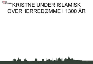 KRISTNE UNDER ISLAMISK
OVERHERREDØMME I 1300 ÅR
10
 