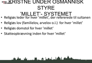 KRISTNE UNDER OSMANNISK
STYRE
’MILLET’- SYSTEMET
• Religiøs leder for hver ’millet’, der refererede til sultanen
• Religiøs lov (familielov, arvelov o.l.) for hver ’millet’
• Religiøs domstol for hver ’millet’
• Skatteopkrævning inden for hver ’millet’
18
 