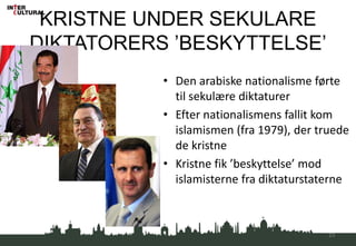 KRISTNE UNDER SEKULARE
DIKTATORERS ’BESKYTTELSE’
• Den arabiske nationalisme førte
til sekulære diktaturer
• Efter nationalismens fallit kom
islamismen (fra 1979), der truede
de kristne
• Kristne fik ’beskyttelse’ mod
islamisterne fra diktaturstaterne
23
 