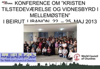 KONFERENCE OM ”KRISTEN
TILSTEDEVÆRELSE OG VIDNESBYRD I
MELLEMØSTEN”
I BEIRUT, LIBANON, 22. – 25. MAJ 2013
35
 