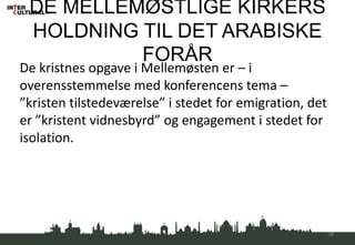 DE MELLEMØSTLIGE KIRKERS
HOLDNING TIL DET ARABISKE
FORÅR
De kristnes opgave i Mellemøsten er – i
overensstemmelse med konferencens tema –
”kristen tilstedeværelse” i stedet for emigration, det
er ”kristent vidnesbyrd” og engagement i stedet for
isolation.
38
 