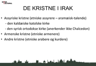 DE KRISTNE I IRAK
• Assyriske kristne (etniske assyrere – aramæisk-talende)
- den kaldæiske katolske kirke
- den syrisk ortodokse kirke (anerkender ikke Chalcedon)
• Armenske kristne (etniske armenere)
• Andre kristne (etniske arabere og kurdere)
42
 