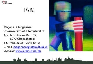 TAK!
Mogens S. Mogensen
Konsulentfirmaet Intercultural.dk
Adr.: N. J. Holms Park 55,
6070 Christiansfeld
Tlf.: 7456 2282 – 2617 5712
E-mail: mogensen@intercultural.dk
Website: www.intercultural.dk
56
 