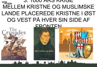 3. 1000 ÅRS KRIGE
MELLEM KRISTNE OG MUSLIMSKE
LANDE PLACEREDE KRISTNE I ØST
OG VEST PÅ HVER SIN SIDE AF
FRONTEN
8
 