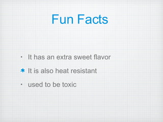 Fun Facts  It has an extra sweet flavor  It is also heat resistant used to be toxic 