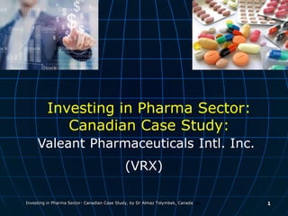 Investing in Pharma Sector: Canadian Case Study, by Dr Almaz Tolymbek, Canada 1
Valeant Pharmaceuticals Intl. Inc.
(VRX)
Investing in Pharma Sector:
Canadian Case Study:
 