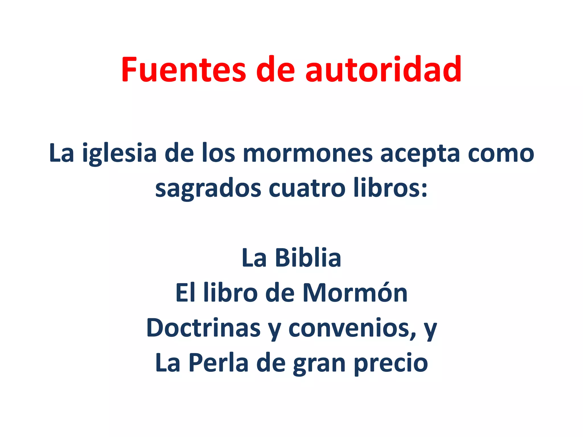 Fuentes de autoridad
La iglesia de los mormones acepta como
sagrados cuatro libros:
La Biblia
El libro de Mormón
Doctrinas y convenios, y
La Perla de gran precio
 