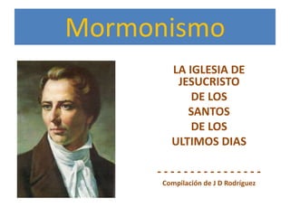 Mormonismo
LA IGLESIA DE
JESUCRISTO
DE LOS
SANTOS
DE LOS
ULTIMOS DIAS
- - - - - - - - - - - - - - - -
Compilación de J D Rodríguez
 