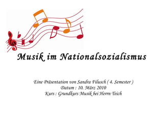 Musik im Nationalsozialismus Eine Präsentation von Sandra Filusch ( 4. Semester ) Datum : 10. März 2010 Kurs : Grundkurs Musik bei Herrn Teich 