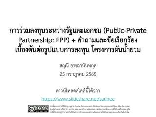 การร่วมลงทุนระหว่างรัฐและเอกชน (Public-Private
Partnership: PPP) + คาถามและข้อเรียกร้อง
เบื้องต้นต่อรูปแบบการลงทุน โครงการผันน้ายวม
สฤณี อาชวานันทกุล
25 กรกฎาคม 2565
ดาวน์โหลดสไลด์นี้ได้จาก
/sarinee
 