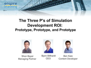 The Three P's of Simulation Development ROI:  Prototype, Prototype, and Prototype Shon Bayer Managing Partner  Bjorn Billhardt CEO  Ben Katz Content Developer 