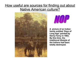 How useful are sources for finding out about Native American culture? A  picture of an Indian family entitled ‘Days of Long Ago’ painted by Henry Farny in 1903. By this time, the traditional lifestyle of the Indians had been totally destroyed. NOP 
