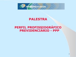 PALESTRA
PERFIL PROFISSIOGRÁFICO
PREVIDENCIÁRIO - PPP

2

 